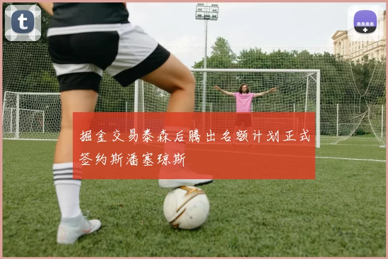 掘金交易泰森后腾出名额计划正式签约斯潘塞琼斯