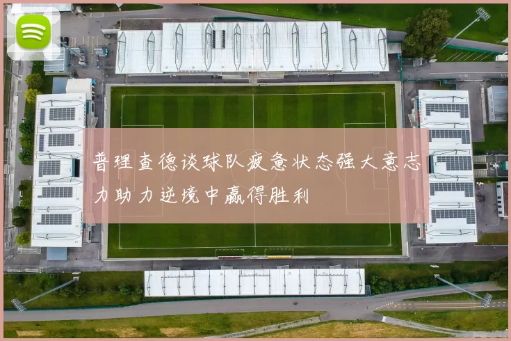 普理查德谈球队疲惫状态强大意志力助力逆境中赢得胜利