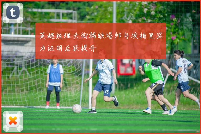 英超经理头衔稀缺塔帅与埃梅里实力证明后获提升
