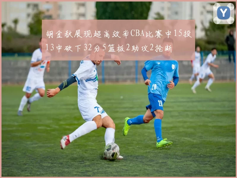 胡金秋展现超高效率CBA比赛中15投13中砍下32分5篮板2助攻2抢断