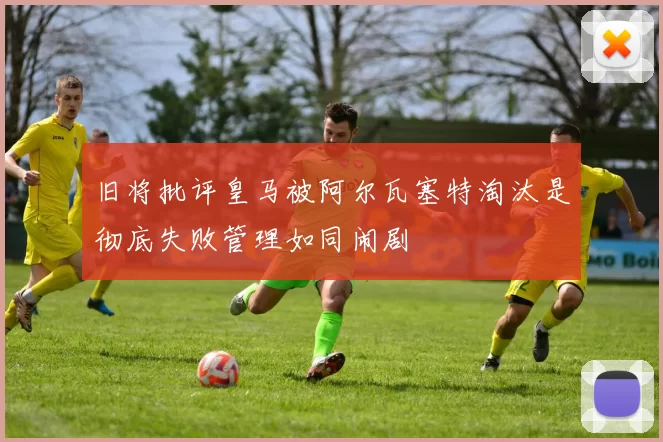 旧将批评皇马被阿尔瓦塞特淘汰是彻底失败管理如同闹剧