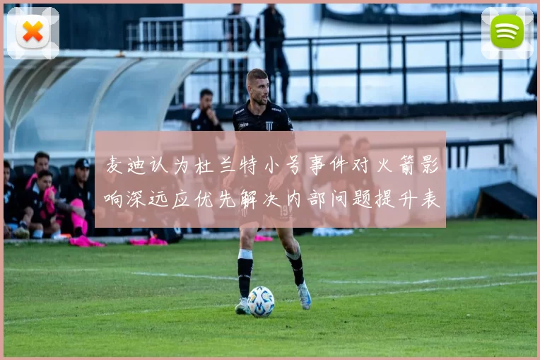 麦迪认为杜兰特小号事件对火箭影响深远应优先解决内部问题提升表现