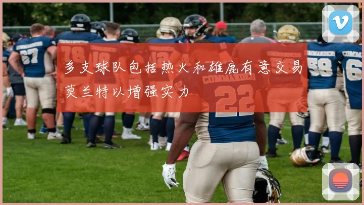 多支球队包括热火和雄鹿有意交易莫兰特以增强实力