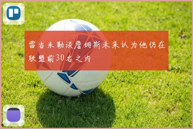 雷吉米勒谈詹姆斯未来认为他仍在联盟前30名之内