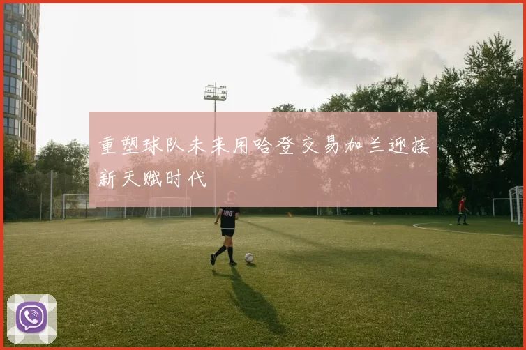 重塑球队未来用哈登交易加兰迎接新天赋时代