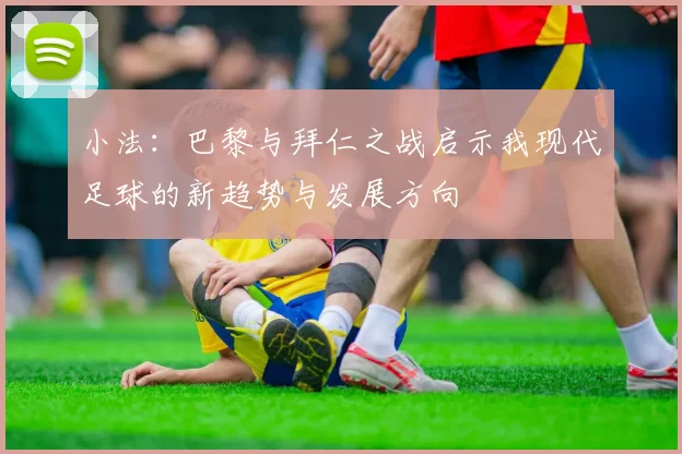 小法：巴黎与拜仁之战启示我现代足球的新趋势与发展方向