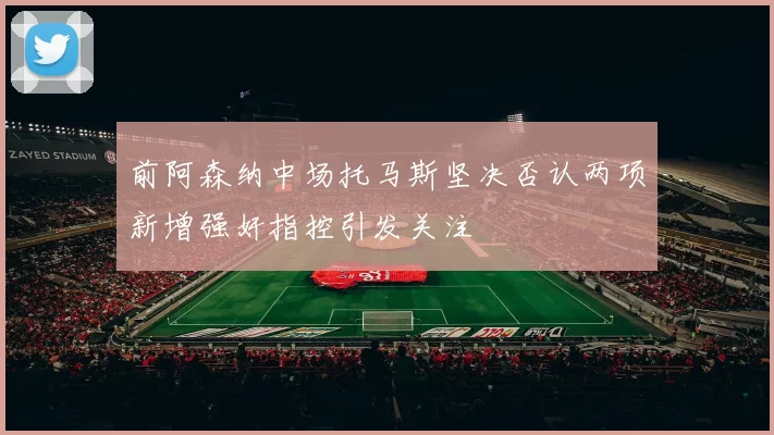 前阿森纳中场托马斯坚决否认两项新增强奸指控引发关注