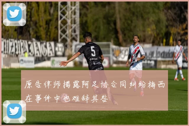 原告律师揭露阿足协合同纠纷梅西在事件中也难辞其咎