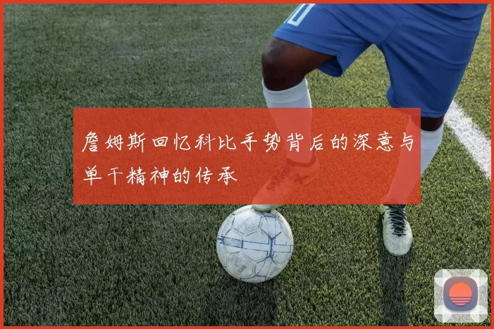 詹姆斯回忆科比手势背后的深意与单干精神的传承
