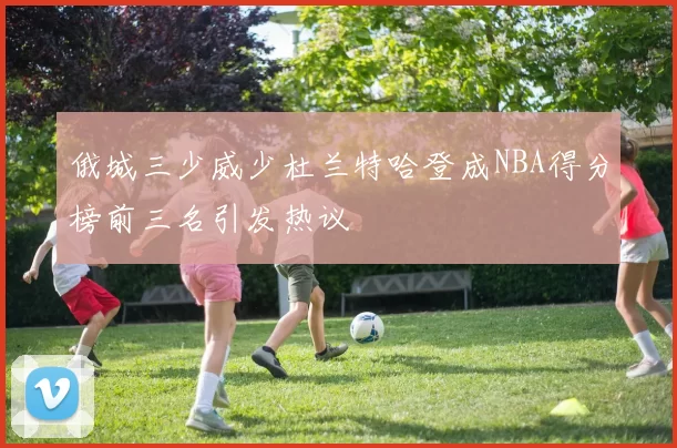 俄城三少威少杜兰特哈登成NBA得分榜前三名引发热议