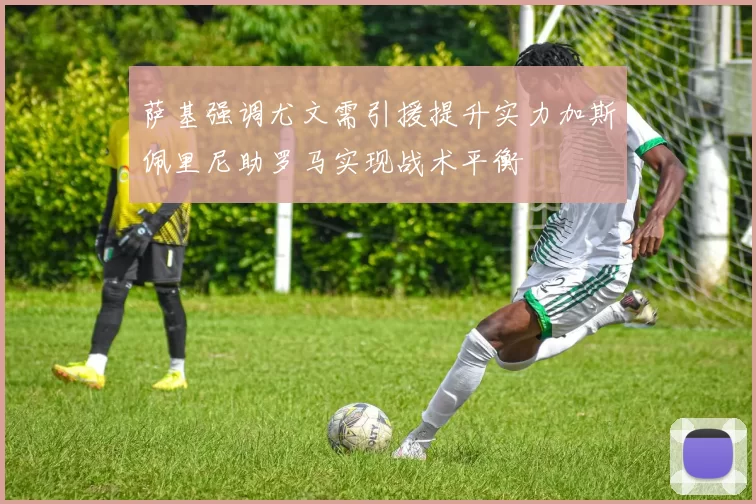 萨基强调尤文需引援提升实力加斯佩里尼助罗马实现战术平衡