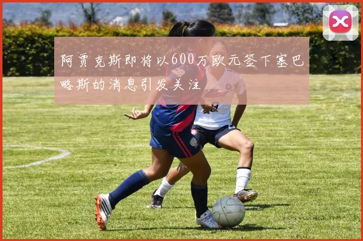 阿贾克斯即将以600万欧元签下塞巴略斯的消息引发关注