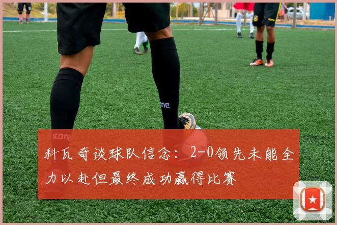 科瓦奇谈球队信念：2-0领先未能全力以赴但最终成功赢得比赛