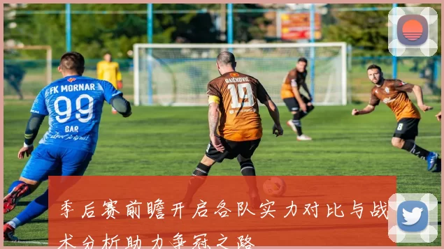 季后赛前瞻开启各队实力对比与战术分析助力争冠之路