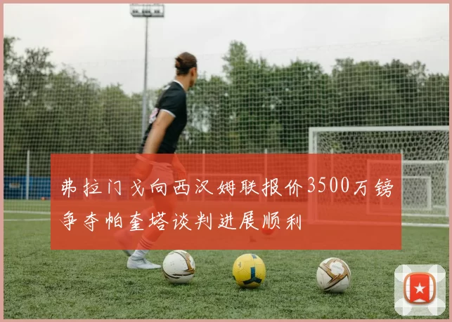 弗拉门戈向西汉姆联报价3500万镑争夺帕奎塔谈判进展顺利