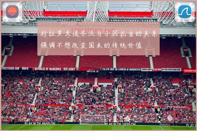 科拉罗夫谈齐沃与小因扎吉的关系强调不想改变国米的传统价值