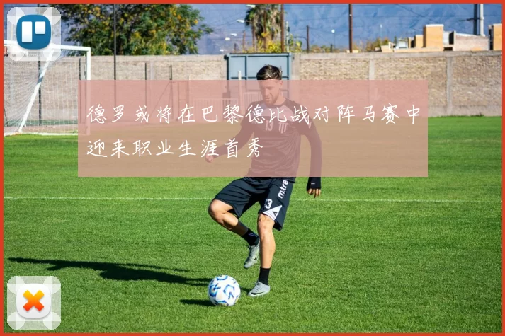 德罗或将在巴黎德比战对阵马赛中迎来职业生涯首秀