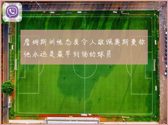 詹姆斯训练态度令人敬佩奥斯曼称他永远是最早到场的球员