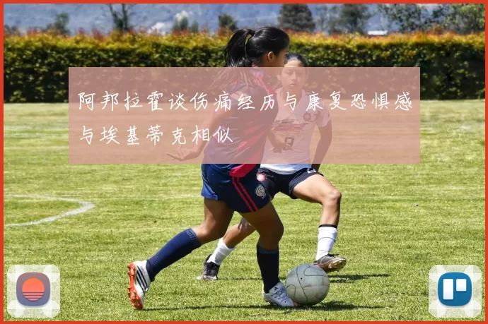 阿邦拉霍谈伤痛经历与康复恐惧感与埃基蒂克相似