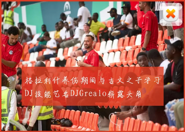 格拉利什养伤期间与吉文之子学习DJ技能艺名DJGrealo崭露头角