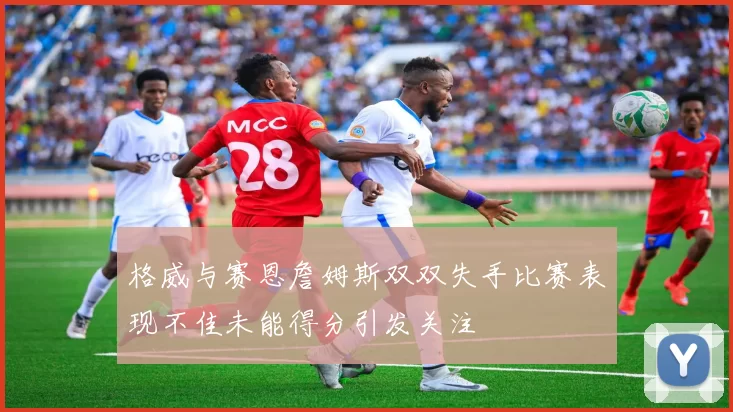 格威与赛恩詹姆斯双双失手比赛表现不佳未能得分引发关注