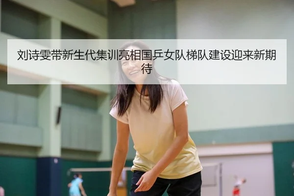 刘诗雯带新生代集训亮相国乒女队梯队建设迎来新期待 | kaiyun.com